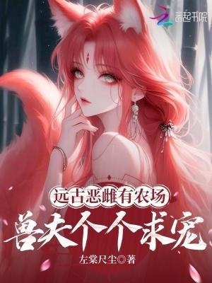 远古恶雌有农场，兽夫个个求宠