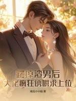 踹掉渣男后，大佬疯狂诱哄求上位