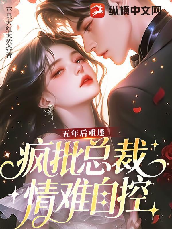 五年后重逢，疯批总裁情难自控