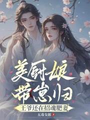美厨娘带崽归，王爷还在招魂肥妻
